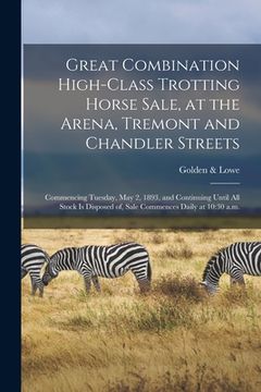 portada Great Combination High-class Trotting Horse Sale, at the Arena, Tremont and Chandler Streets: Commencing Tuesday, May 2, 1893, and Continuing Until Al (en Inglés)