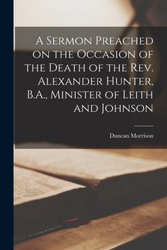 portada A Sermon Preached on the Occasion of the Death of the Rev. Alexander Hunter, B.A., Minister of Leith and Johnson [microform] (in English)