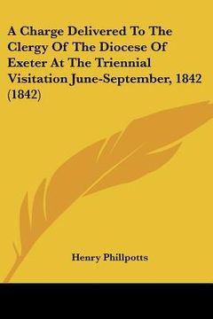 portada a charge delivered to the clergy of the diocese of exeter at the triennial visitation june-september, 1842 (1842) (in English)