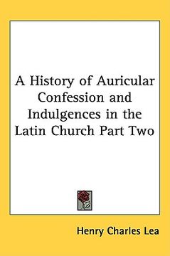 portada a history of auricular confession and indulgences in the latin church part two (en Inglés)