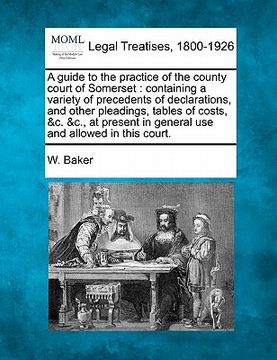portada a guide to the practice of the county court of somerset: containing a variety of precedents of declarations, and other pleadings, tables of costs, & (en Inglés)