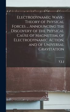 portada Electrodynamic Wave-theory of Physical Forces ... Announcing the Discovery of the Physical Cause of Magnetism, of Electrodynamic Action, and of Univer (en Inglés)