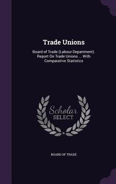 portada Trade Unions: Board of Trade (Labour Department). Report On Trade Unions ... With Comparative Statistics (in English)