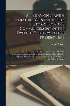 portada An Essay on Spanish Literature, Containing Its History, From the Commencement of the Twelfth Century, to the Present Time; With an Account of the Best (en Inglés)