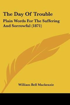 portada the day of trouble: plain words for the suffering and sorrowful (1871) (en Inglés)