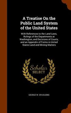 portada A Treatise On the Public Land System of the United States: With References to the Land Laws, Rulings of the Departments at Washington, and Decisions o