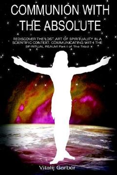 portada communion with the absolute: rediscover the lost art of spirituality in a scientific context communicating with the spiritual realm part i of the t (en Inglés)