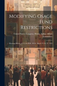 portada Modifying Osage Fund Restrictions: Hearings Before...67-2, On H.R. 10328, March 27-29, 31, 1922
