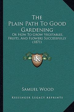 portada the plain path to good gardening: or how to grow vegetables, fruits, and flowers successfully (1871) (in English)
