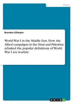 portada World War I in the Middle East. How the Allied campaigns in the Sinai and Palestine rebuked the popular definitions of World War I era warfare (en Inglés)