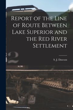 portada Report of the Line of Route Between Lake Superior and the Red River Settlement [microform] (en Inglés)