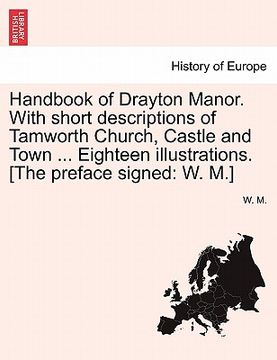 portada handbook of drayton manor. with short descriptions of tamworth church, castle and town ... eighteen illustrations. [the preface signed: w. m.] (en Inglés)