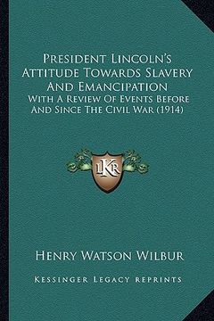 portada president lincoln's attitude towards slavery and emancipation: with a review of events before and since the civil war (1914) (en Inglés)