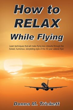 portada How to Relax While Flying: Learn Techniques That Will Make Flying Less Stressful Through the Honest, Humorous, Storytelling-Style of This 50-Year (in English)