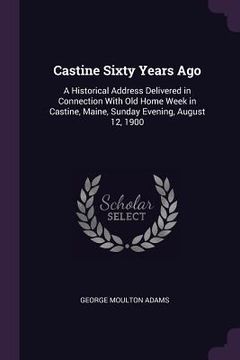 portada Castine Sixty Years Ago: A Historical Address Delivered in Connection With Old Home Week in Castine, Maine, Sunday Evening, August 12, 1900 (en Inglés)