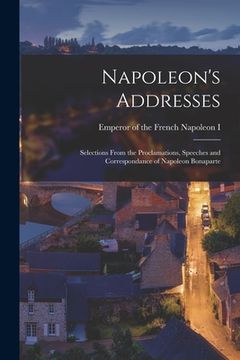 portada Napoleon's Addresses; Selections From the Proclamations, Speeches and Correspondance of Napoleon Bonaparte (in English)