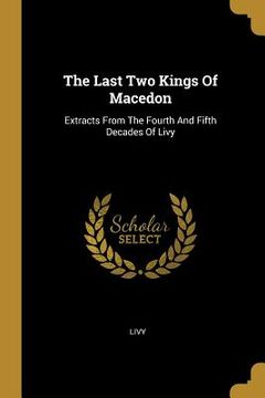 portada The Last Two Kings Of Macedon: Extracts From The Fourth And Fifth Decades Of Livy (en Inglés)