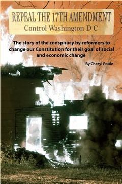 portada Repeal The 17th Amendment: The story of the conspiracy by reformers to change our Constitution for their goal of social and economic change (en Inglés)