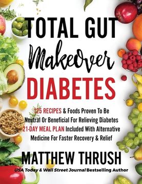 portada Total Gut Makeover: Diabetes: 125 Recipes Proven To Be Neutral Or Beneficial For Relieving Diabetes 21-Day Meal Plan Included With Alterna 