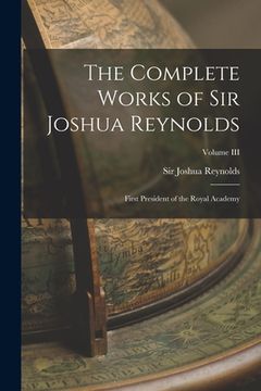 portada The Complete Works of Sir Joshua Reynolds: First President of the Royal Academy; Volume III (en Inglés)