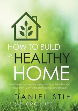 portada How to Build a Healthy Home: And Prevent the Negative Impacts on Your Health that Can Result from Poorly Executed Green Building Initiatives (en Inglés)