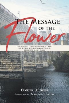 portada The Message of the Flower: The Spiritual Correspondence between Dr. George Washington Carver and Professor Glenn Clark (en Inglés)