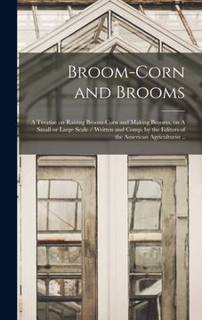 portada Broom-corn and Brooms: A Treatise on Raising Broom-corn and Making Brooms, on A Small or Large Scale / Written and Comp. by the Editors of th (in English)