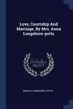 portada Love, Courtship And Marriage, By Mrs. Anna Longshore-potts (en Inglés)