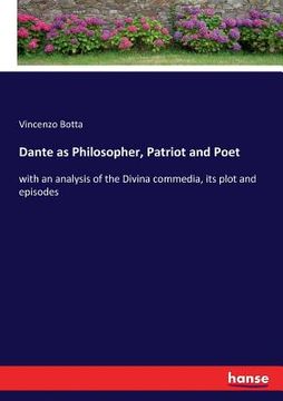 portada Dante as Philosopher, Patriot and Poet: with an analysis of the Divina commedia, its plot and episodes (en Inglés)