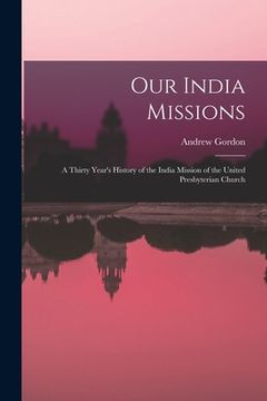 portada Our India Missions: A Thirty Year's History of the India Mission of the United Presbyterian Church (en Inglés)