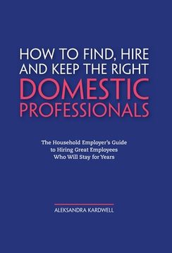 portada How to Find, Hire and Keep the Right Domestic Professionals: The Household Employer's Guide to Hiring Great Employees Who Will Stay for Years (en Inglés)