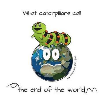 portada What caterpillars call the end of the world: There are moments were caterpillars feel down, misunderstood and frightened, but what they think be the e (en Inglés)