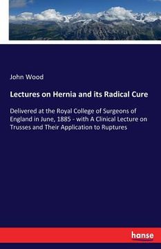 portada Lectures on Hernia and its Radical Cure: Delivered at the Royal College of Surgeons of England in June, 1885 - with A Clinical Lecture on Trusses and (en Inglés)