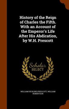 portada History of the Reign of Charles the Fifth. With an Account of the Emperor's Life After His Abdication, by W.H. Prescott (in English)