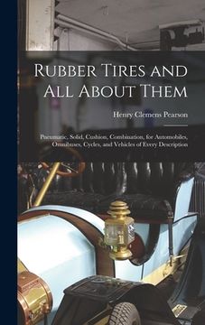 portada Rubber Tires and All About Them: Pneumatic, Solid, Cushion, Combination, for Automobiles, Omnibuses, Cycles, and Vehicles of Every Description (en Inglés)