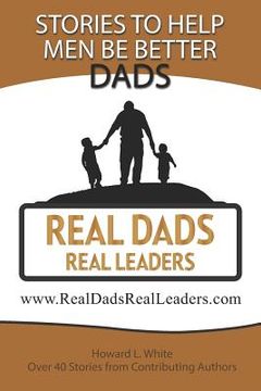 portada Real Dads Real Leaders: Over 40 Stories to Help Men Be Better Dads. (en Inglés)
