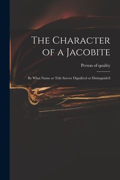 portada The Character of a Jacobite: by What Name or Title Soever Dignifyed or Distinguish'd (in English)