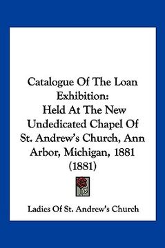 portada catalogue of the loan exhibition: held at the new undedicated chapel of st. andrew's church, ann arbor, michigan, 1881 (1881) (en Inglés)