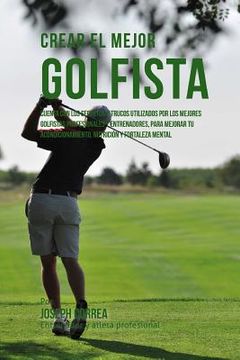 portada Crear El Mejor Golfista: Cuenta Con Los Secretos Y Trucos Utilizados Por Los Mejores Golfistas Profesionales Y Entrenadores, Para Mejorar Tu Ac