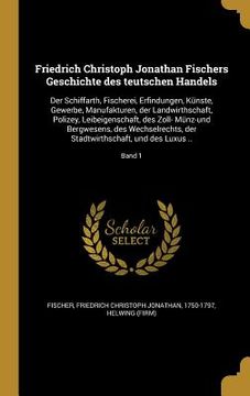 portada Friedrich Christoph Jonathan Fischers Geschichte des teutschen Handels: Der Schiffarth, Fischerei, Erfindungen, Künste, Gewerbe, Manufakturen, der Lan (en Alemán)