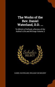 portada The Works of the Rev. Daniel Waterland, D.D. ...: To Which is Prefixed, a Review of the Author's Life and Writings Volume 3 (en Inglés)