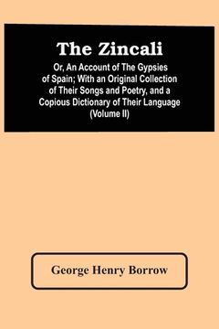 portada The Zincali: Or, An Account Of The Gypsies Of Spain; With An Original Collection Of Their Songs And Poetry, And A Copious Dictionar (en Inglés)