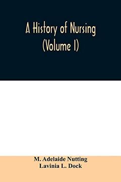 portada A History of Nursing; The Evolution of Nursing Systems From the Earliest Times to the Foundation of the First English and American Training Schools for Nurses (Volume i) (en Inglés)
