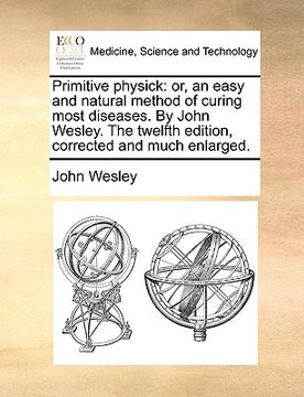 portada primitive physick: or, an easy and natural method of curing most diseases. by john wesley. the twelfth edition, corrected and much enlarg (en Inglés)