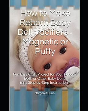 portada How to Make Reborn Baby Doll Pacifiers - Magnetic or Putty: Fun Easy Craft Project for Your Reborn Dolls or Other Baby Dolls Easy Step-by-Step Instruc (en Inglés)