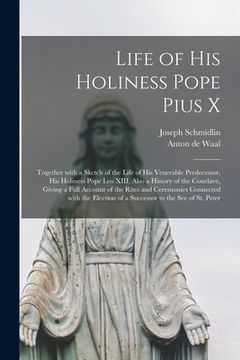 portada Life of His Holiness Pope Pius X: Together With a Sketch of the Life of His Venerable Predecessor, His Holiness Pope Leo XIII, Also a History of the C (in English)