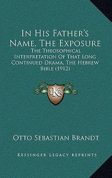 portada in his father's name, the exposure: the theosophical interpretation of that long continued drama, the hebrew bible (1912) (en Inglés)