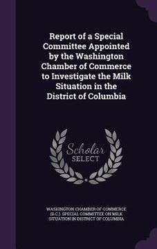 portada Report of a Special Committee Appointed by the Washington Chamber of Commerce to Investigate the Milk Situation in the District of Columbia (en Inglés)