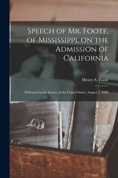 portada Speech of Mr. Foote, of Mississippi, on the Admission of California: Delivered in the Senate of the United States, August 1, 1850; 20 (en Inglés)