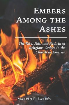 portada Embers Among the Ashes: The Rise, Fall, and Rebirth of the Religious Orders in America (en Inglés)